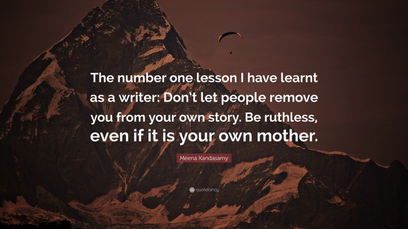 Meena Kandasamy Quote: “The number one lesson I have learnt as a writer: Don’t let people remove you from your own story. Be ruthless, even if it is your own mother.”
