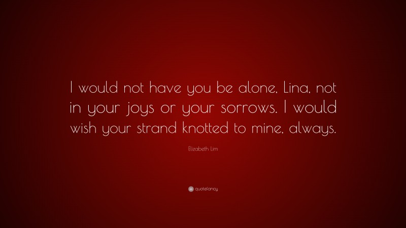 Elizabeth Lim Quote: “I would not have you be alone, Lina, not in your joys or your sorrows. I would wish your strand knotted to mine, always.”
