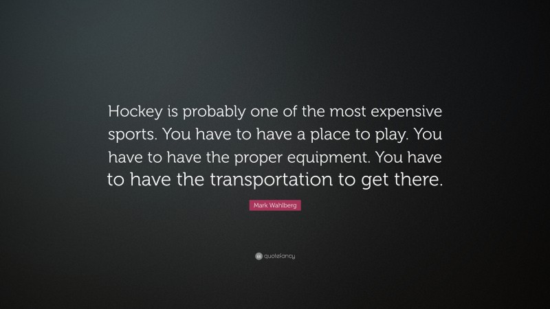 Mark Wahlberg Quote: “Hockey is probably one of the most expensive sports. You have to have a place to play. You have to have the proper equipment. You have to have the transportation to get there.”