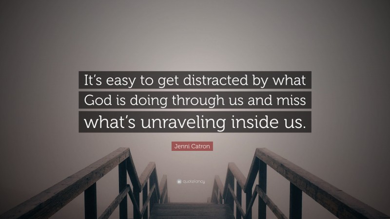 Jenni Catron Quote: “It’s easy to get distracted by what God is doing through us and miss what’s unraveling inside us.”