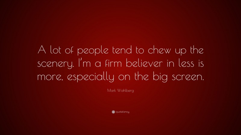 Mark Wahlberg Quote: “A lot of people tend to chew up the scenery. I’m a firm believer in less is more, especially on the big screen.”
