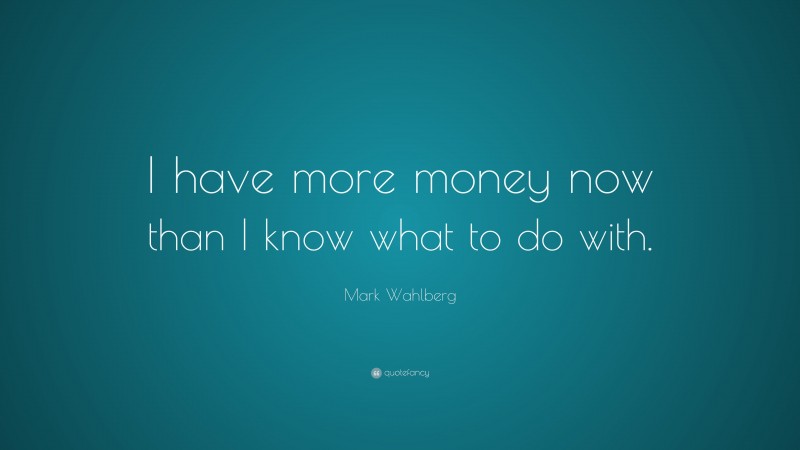 Mark Wahlberg Quote: “I have more money now than I know what to do with.”