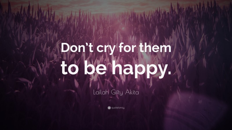 Lailah Gifty Akita Quote: “Don’t cry for them to be happy.”