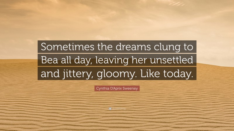 Cynthia D'Aprix Sweeney Quote: “Sometimes the dreams clung to Bea all day, leaving her unsettled and jittery, gloomy. Like today.”