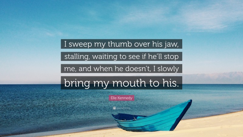 Elle Kennedy Quote: “I sweep my thumb over his jaw, stalling, waiting to see if he’ll stop me, and when he doesn’t, I slowly bring my mouth to his.”