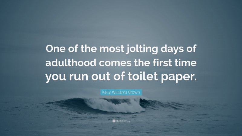 Kelly Williams Brown Quote: “One of the most jolting days of adulthood comes the first time you run out of toilet paper.”