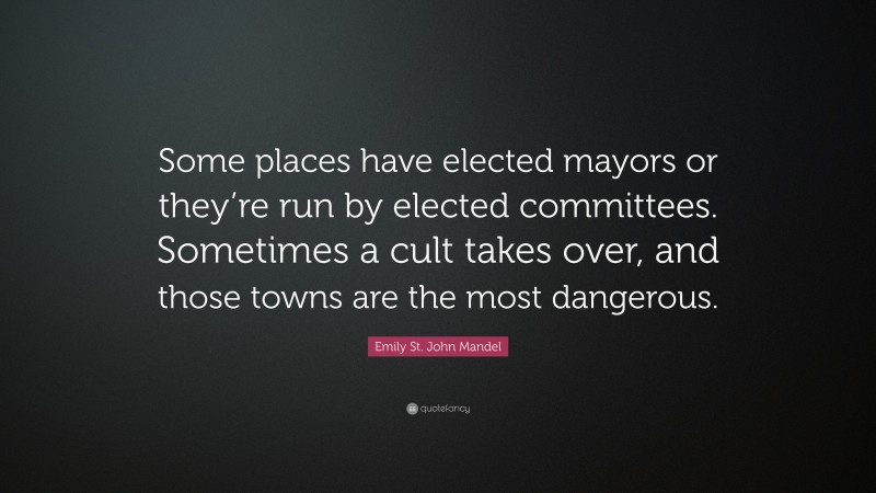 Emily St. John Mandel Quote: “Some places have elected mayors or they’re run by elected committees. Sometimes a cult takes over, and those towns are the most dangerous.”