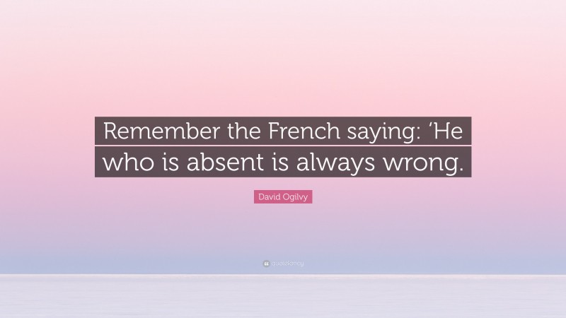 David Ogilvy Quote: “Remember the French saying: ‘He who is absent is always wrong.”