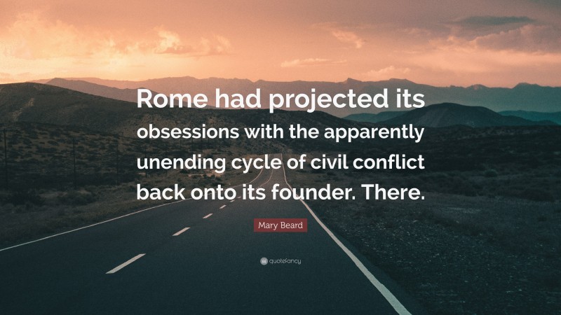 Mary Beard Quote: “Rome had projected its obsessions with the apparently unending cycle of civil conflict back onto its founder. There.”