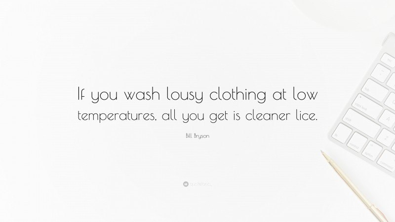 Bill Bryson Quote: “If you wash lousy clothing at low temperatures, all you get is cleaner lice.”