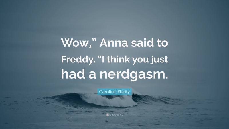 Caroline Flarity Quote: “Wow,” Anna said to Freddy. “I think you just had a nerdgasm.”