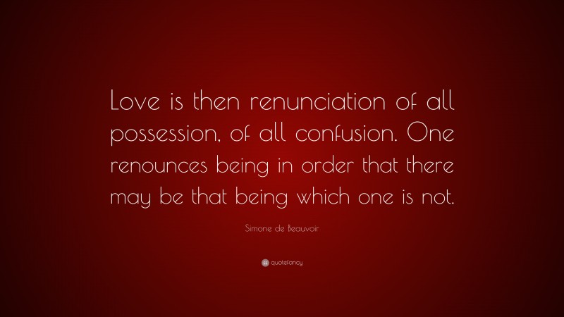 Simone de Beauvoir Quote: “Love is then renunciation of all possession, of all confusion. One renounces being in order that there may be that being which one is not.”