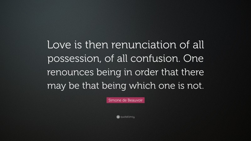 Simone de Beauvoir Quote: “Love is then renunciation of all possession, of all confusion. One renounces being in order that there may be that being which one is not.”