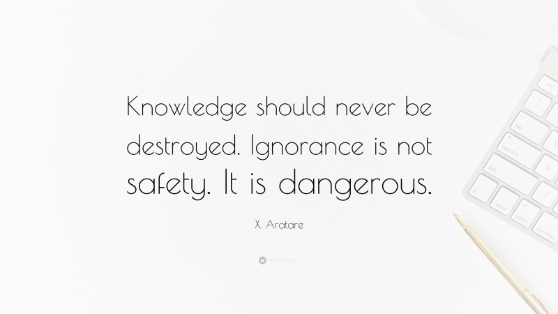 X. Aratare Quote: “Knowledge should never be destroyed. Ignorance is not safety. It is dangerous.”
