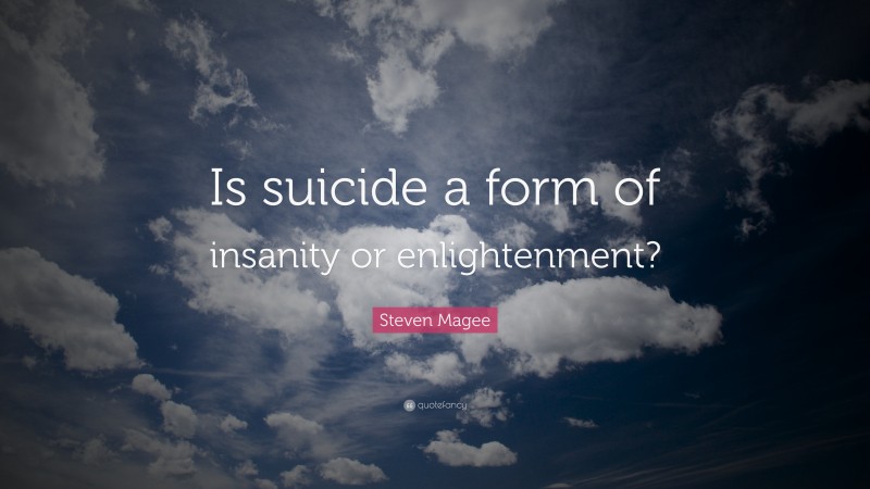 Steven Magee Quote: “Is suicide a form of insanity or enlightenment?”