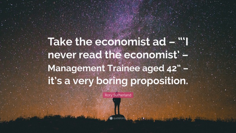 Rory Sutherland Quote: “Take the economist ad – “‘I never read the economist’ – Management Trainee aged 42” – it’s a very boring proposition.”