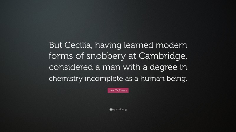 Ian McEwan Quote: “But Cecilia, having learned modern forms of snobbery at Cambridge, considered a man with a degree in chemistry incomplete as a human being.”