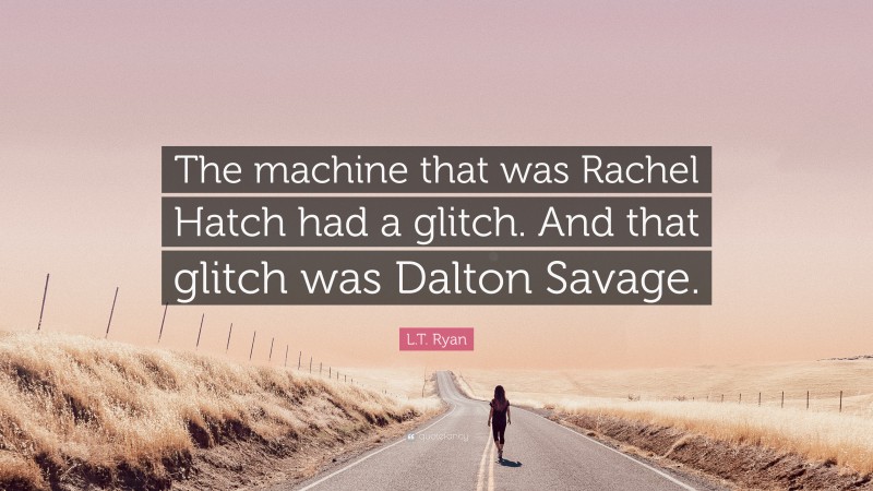 L.T. Ryan Quote: “The machine that was Rachel Hatch had a glitch. And that glitch was Dalton Savage.”