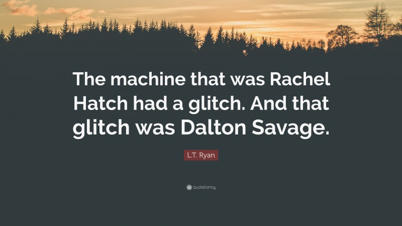 L.T. Ryan Quote: “The machine that was Rachel Hatch had a glitch. And that glitch was Dalton Savage.”