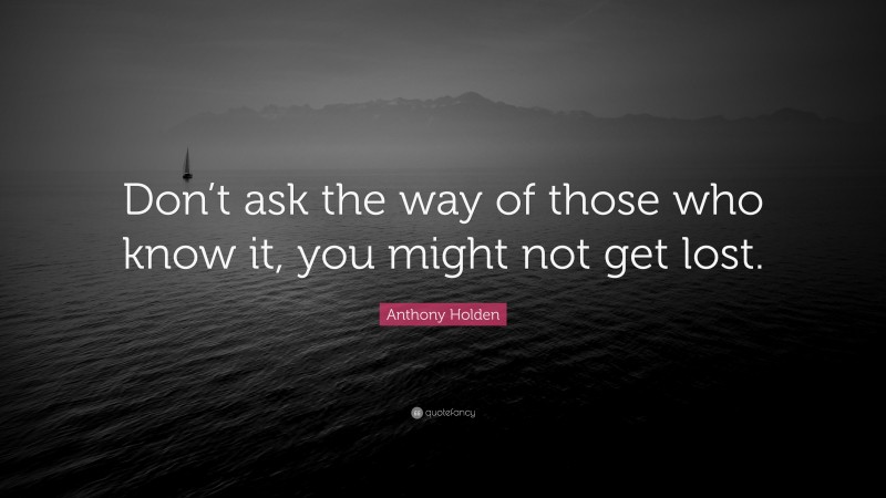 Anthony Holden Quote: “Don’t ask the way of those who know it, you might not get lost.”