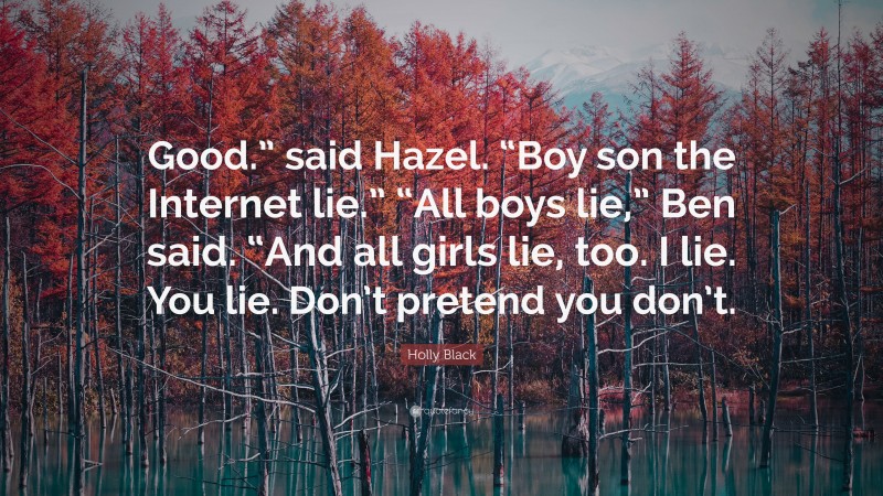 Holly Black Quote: “Good.” said Hazel. “Boy son the Internet lie.” “All boys lie,” Ben said. “And all girls lie, too. I lie. You lie. Don’t pretend you don’t.”