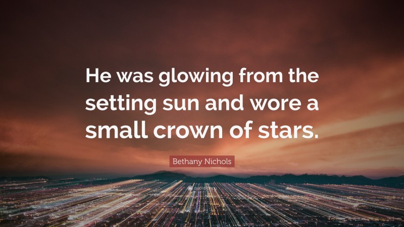 Bethany Nichols Quote: “He was glowing from the setting sun and wore a small crown of stars.”