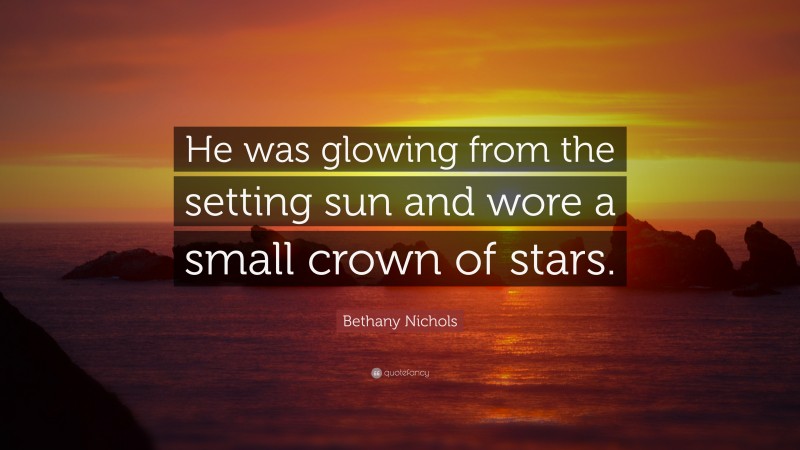 Bethany Nichols Quote: “He was glowing from the setting sun and wore a small crown of stars.”