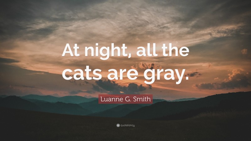 Luanne G. Smith Quote: “At night, all the cats are gray.”