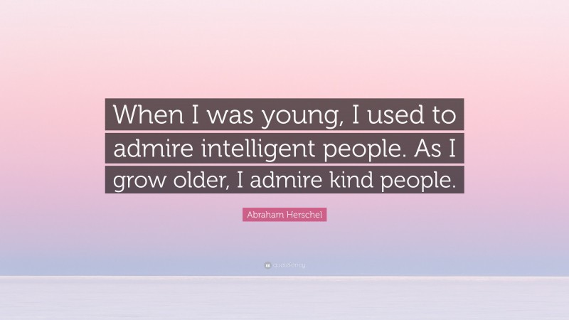 Abraham Herschel Quote: “When I was young, I used to admire intelligent people. As I grow older, I admire kind people.”