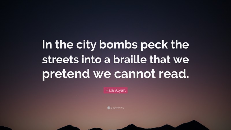 Hala Alyan Quote: “In the city bombs peck the streets into a braille that we pretend we cannot read.”