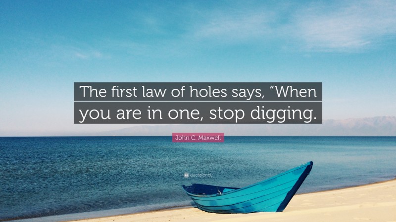 John C. Maxwell Quote: “The first law of holes says, “When you are in one, stop digging.”