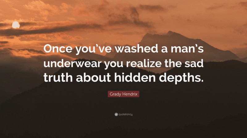 Grady Hendrix Quote: “Once you’ve washed a man’s underwear you realize the sad truth about hidden depths.”