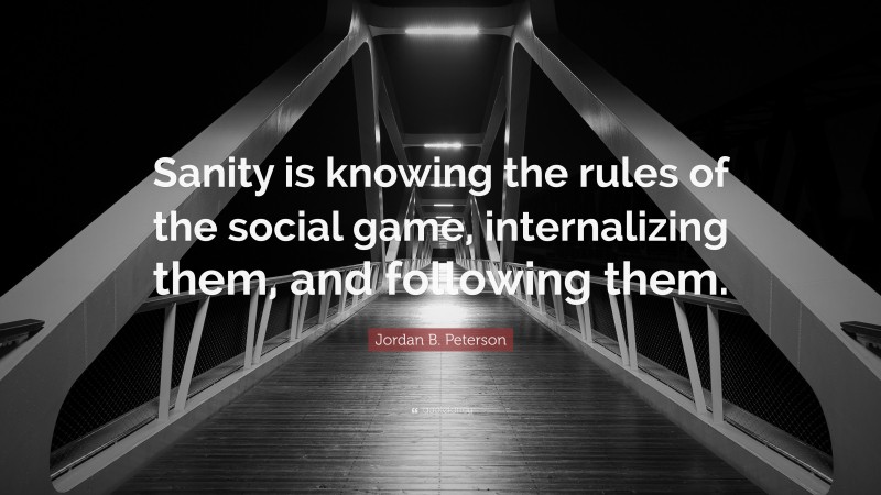 Jordan B. Peterson Quote: “Sanity is knowing the rules of the social game, internalizing them, and following them.”
