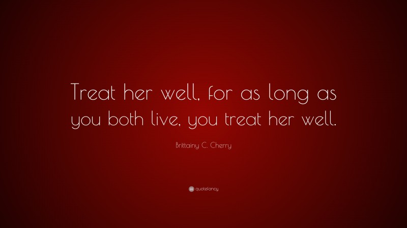 Brittainy C. Cherry Quote: “Treat her well, for as long as you both live, you treat her well.”
