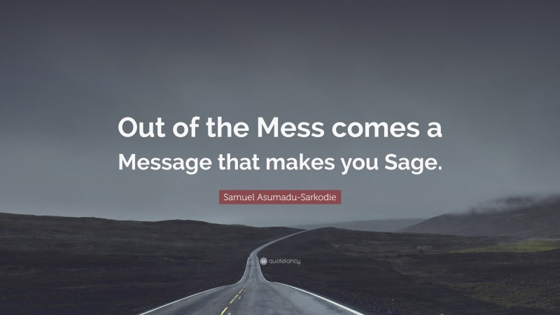 Samuel Asumadu-Sarkodie Quote: “Out of the Mess comes a Message that makes you Sage.”