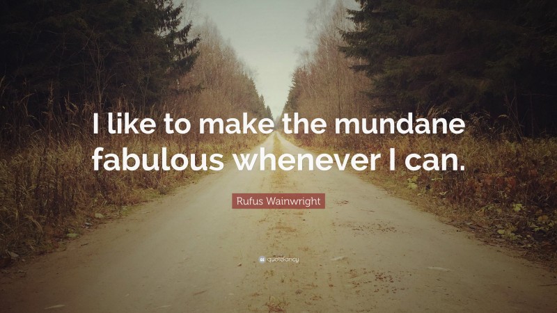 Rufus Wainwright Quote: “I like to make the mundane fabulous whenever I can.”