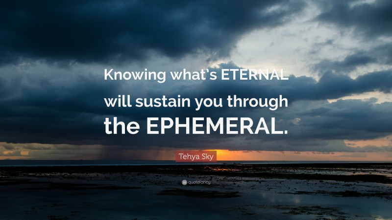 Tehya Sky Quote: “Knowing what’s ETERNAL will sustain you through the EPHEMERAL.”
