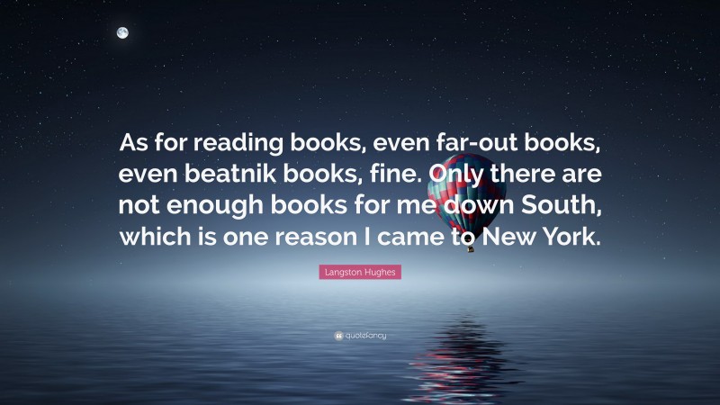 Langston Hughes Quote: “As for reading books, even far-out books, even beatnik books, fine. Only there are not enough books for me down South, which is one reason I came to New York.”