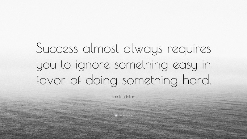 Patrik Edblad Quote: “Success almost always requires you to ignore something easy in favor of doing something hard.”