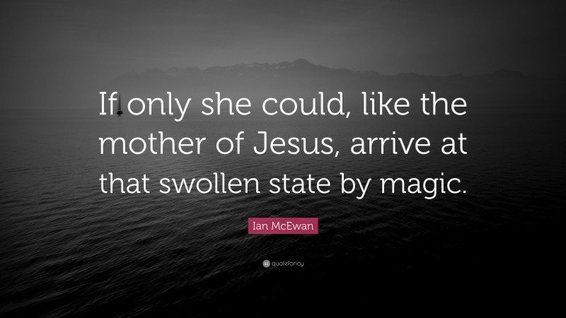 Ian McEwan Quote: “If only she could, like the mother of Jesus, arrive at that swollen state by magic.”