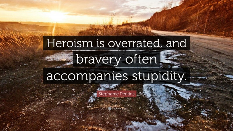 Stephanie Perkins Quote: “Heroism is overrated, and bravery often accompanies stupidity.”