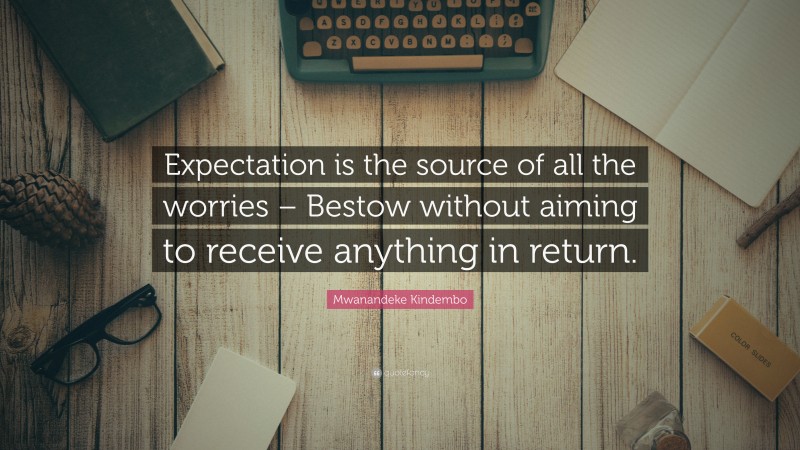 Mwanandeke Kindembo Quote: “Expectation is the source of all the worries – Bestow without aiming to receive anything in return.”