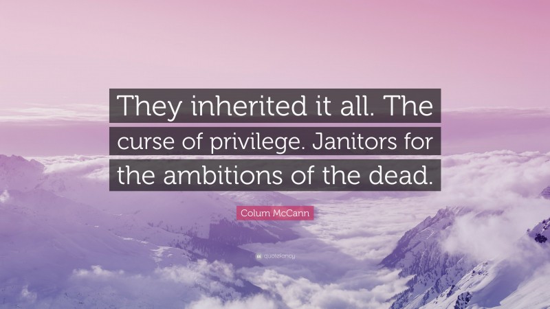 Colum McCann Quote: “They inherited it all. The curse of privilege. Janitors for the ambitions of the dead.”