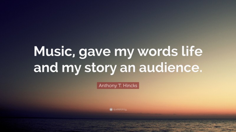 Anthony T. Hincks Quote: “Music, gave my words life and my story an audience.”