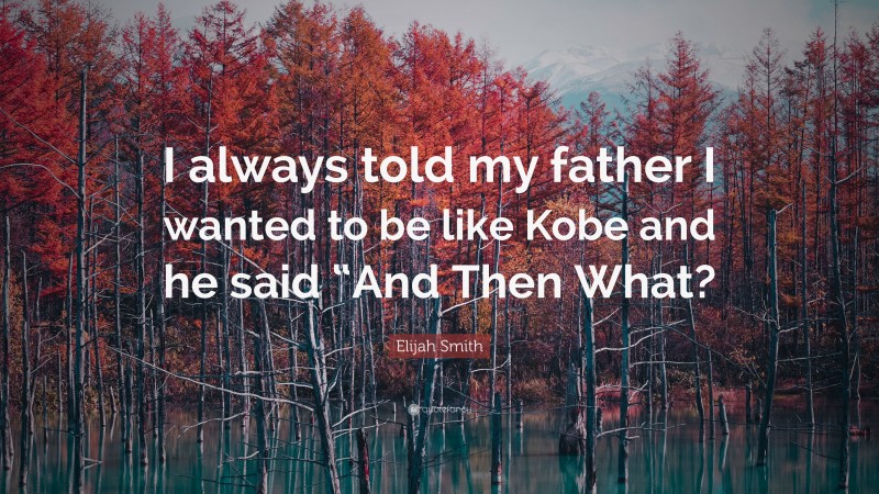 Elijah Smith Quote: “I always told my father I wanted to be like Kobe and he said “And Then What?”