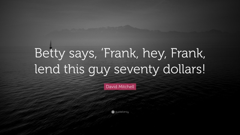 David Mitchell Quote: “Betty says, ‘Frank, hey, Frank, lend this guy seventy dollars!”
