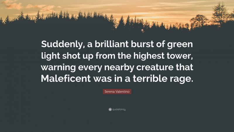 Serena Valentino Quote: “Suddenly, a brilliant burst of green light shot up from the highest tower, warning every nearby creature that Maleficent was in a terrible rage.”