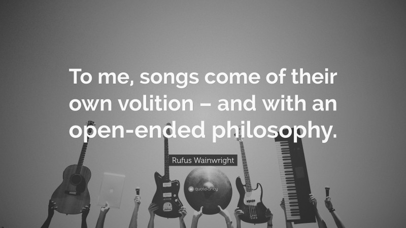 Rufus Wainwright Quote: “To me, songs come of their own volition – and with an open-ended philosophy.”