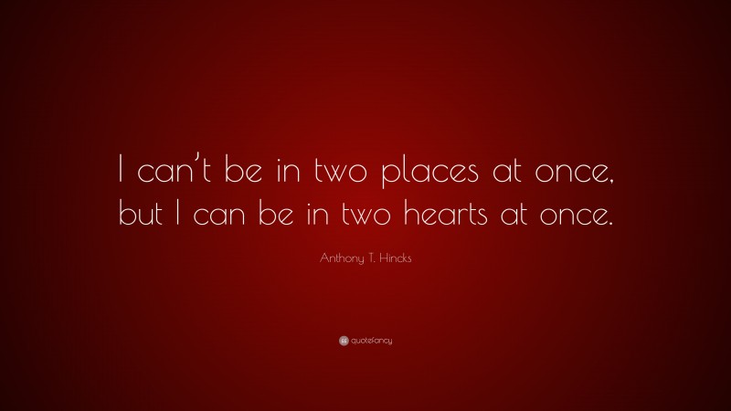 Anthony T. Hincks Quote: “I can’t be in two places at once, but I can be in two hearts at once.”