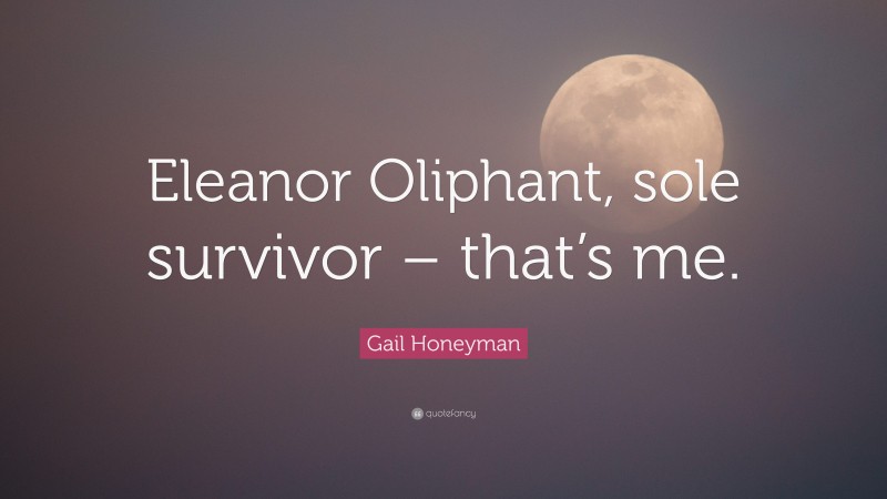 Gail Honeyman Quote: “Eleanor Oliphant, sole survivor – that’s me.”